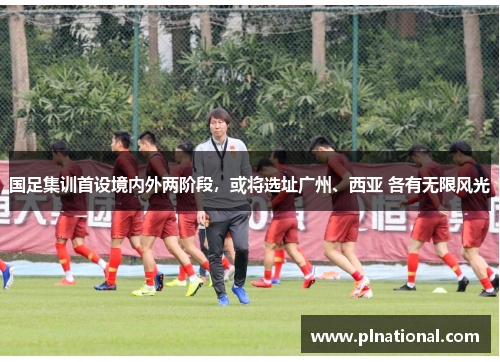 国足集训首设境内外两阶段，或将选址广州、西亚 各有无限风光